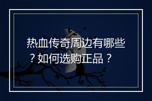 热血传奇周边有哪些？如何选购正品？