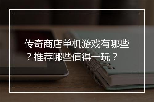 传奇商店单机游戏有哪些？推荐哪些值得一玩？