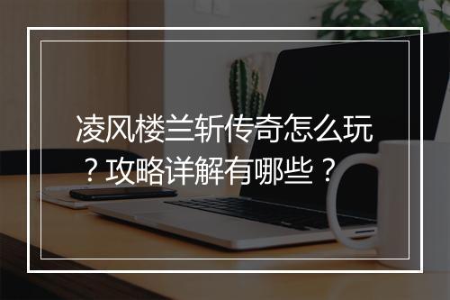 凌风楼兰斩传奇怎么玩？攻略详解有哪些？
