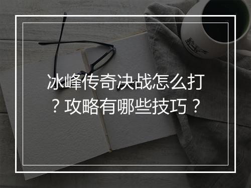 冰峰传奇决战怎么打？攻略有哪些技巧？