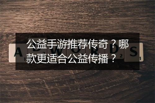 公益手游推荐传奇？哪款更适合公益传播？