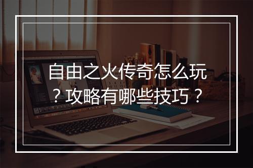 自由之火传奇怎么玩？攻略有哪些技巧？