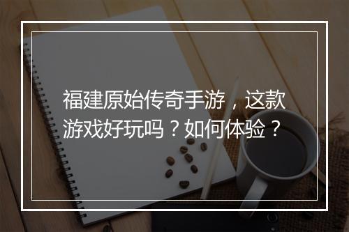福建原始传奇手游，这款游戏好玩吗？如何体验？
