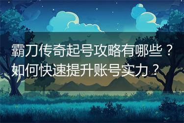 霸刀传奇起号攻略有哪些？如何快速提升账号实力？