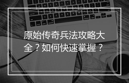 原始传奇兵法攻略大全？如何快速掌握？