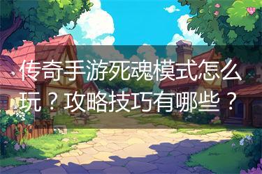 传奇手游死魂模式怎么玩？攻略技巧有哪些？