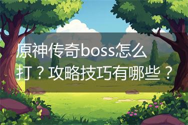 原神传奇boss怎么打？攻略技巧有哪些？