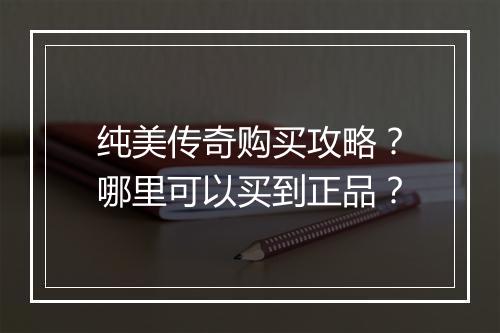 纯美传奇购买攻略？哪里可以买到正品？