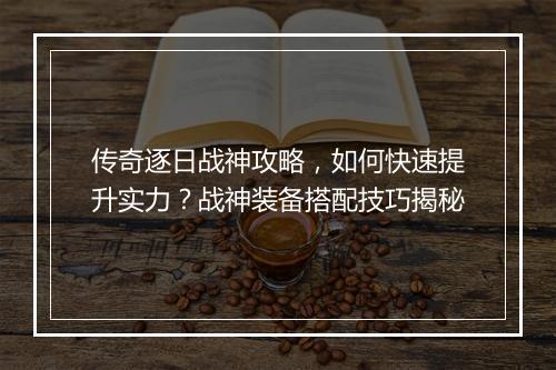 传奇逐日战神攻略，如何快速提升实力？战神装备搭配技巧揭秘