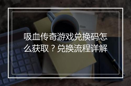 吸血传奇游戏兑换码怎么获取？兑换流程详解