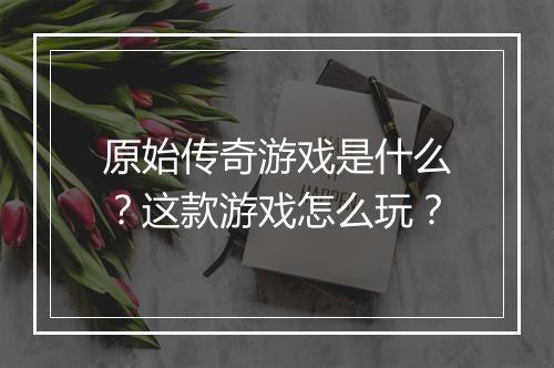 原始传奇游戏是什么？这款游戏怎么玩？
