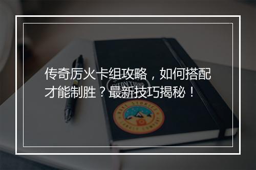 传奇厉火卡组攻略，如何搭配才能制胜？最新技巧揭秘！
