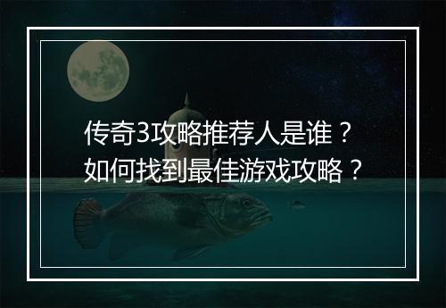 传奇3攻略推荐人是谁？如何找到最佳游戏攻略？
