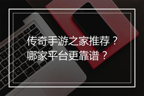传奇手游之家推荐？哪家平台更靠谱？