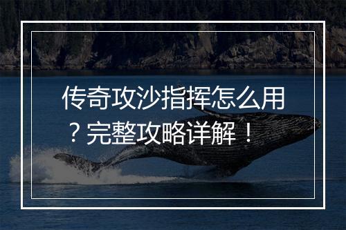 传奇攻沙指挥怎么用？完整攻略详解！