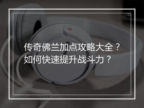 传奇佛兰加点攻略大全？如何快速提升战斗力？