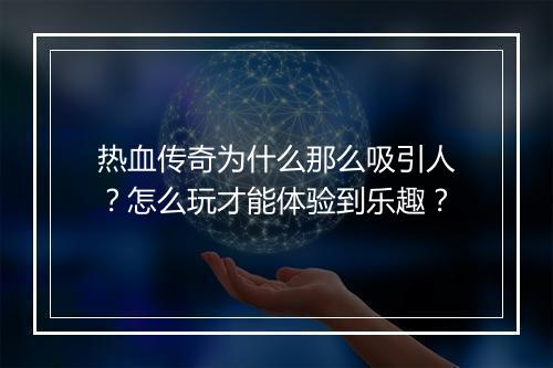 热血传奇为什么那么吸引人？怎么玩才能体验到乐趣？