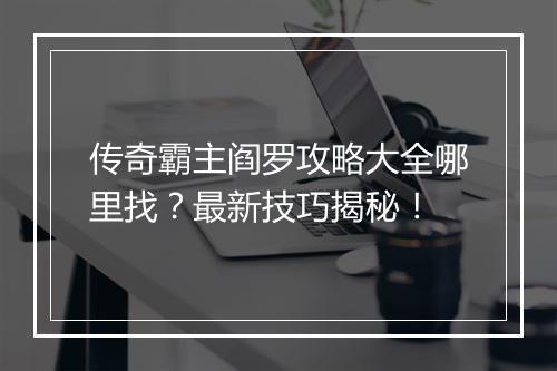传奇霸主阎罗攻略大全哪里找？最新技巧揭秘！