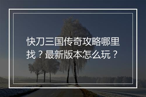 快刀三国传奇攻略哪里找？最新版本怎么玩？