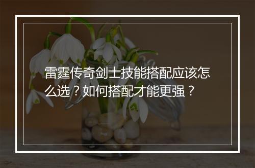 雷霆传奇剑士技能搭配应该怎么选？如何搭配才能更强？