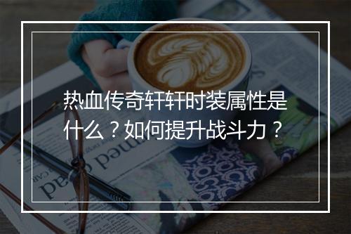 热血传奇轩轩时装属性是什么？如何提升战斗力？