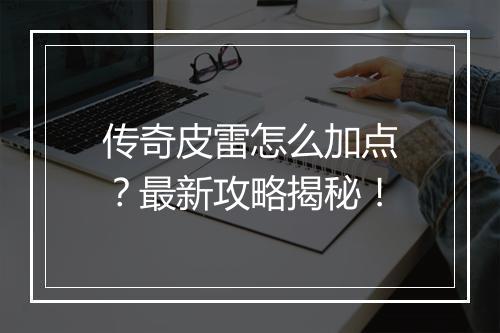 传奇皮雷怎么加点？最新攻略揭秘！