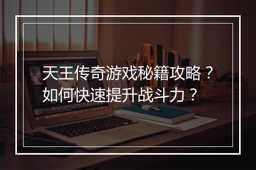 天王传奇游戏秘籍攻略？如何快速提升战斗力？