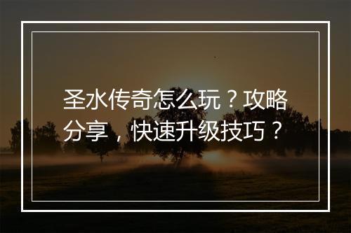 圣水传奇怎么玩？攻略分享，快速升级技巧？