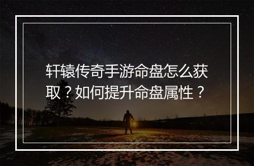 轩辕传奇手游命盘怎么获取？如何提升命盘属性？