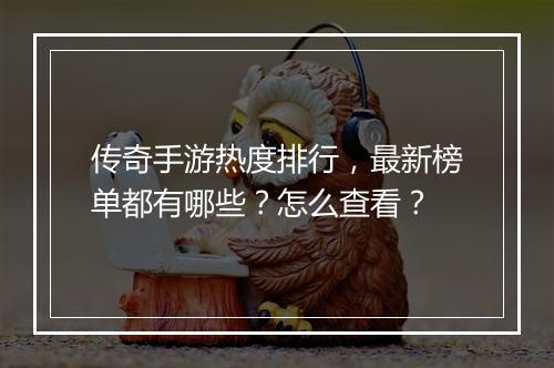 传奇手游热度排行，最新榜单都有哪些？怎么查看？