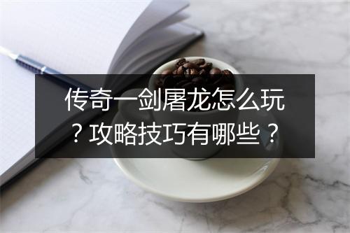 传奇一剑屠龙怎么玩？攻略技巧有哪些？