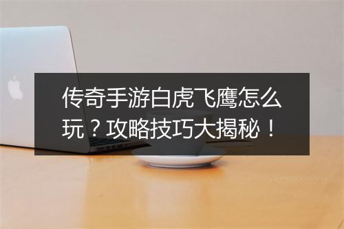 传奇手游白虎飞鹰怎么玩？攻略技巧大揭秘！