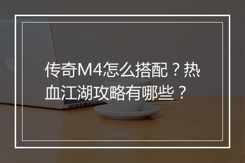 传奇M4怎么搭配？热血江湖攻略有哪些？
