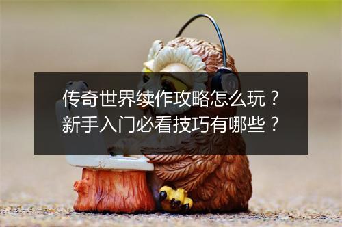 传奇世界续作攻略怎么玩？新手入门必看技巧有哪些？