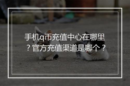 手机q币充值中心在哪里？官方充值渠道是哪个？