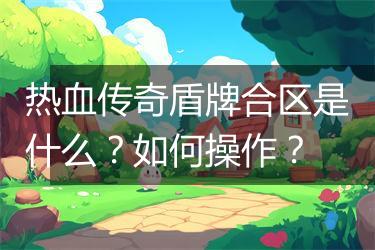 热血传奇盾牌合区是什么？如何操作？