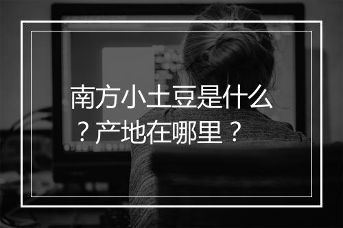 南方小土豆是什么？产地在哪里？