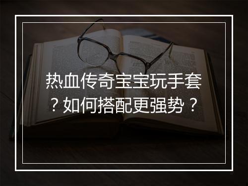 热血传奇宝宝玩手套？如何搭配更强势？