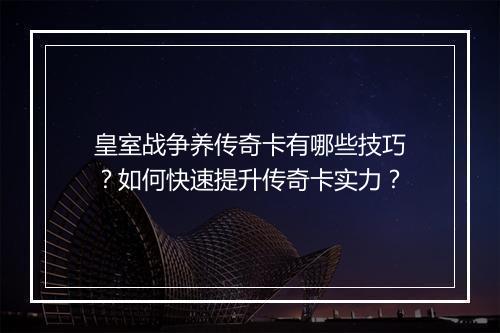 皇室战争养传奇卡有哪些技巧？如何快速提升传奇卡实力？