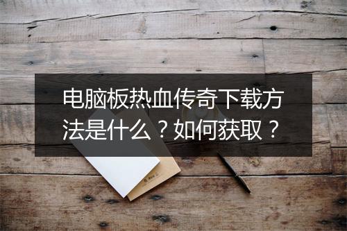 电脑板热血传奇下载方法是什么？如何获取？
