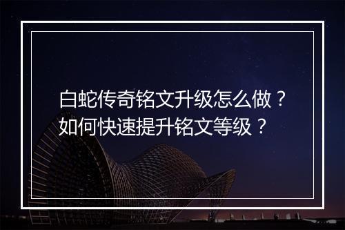 白蛇传奇铭文升级怎么做？如何快速提升铭文等级？