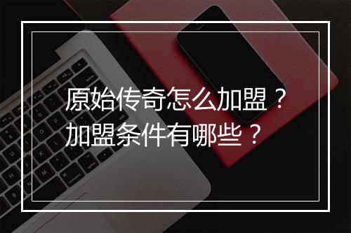 原始传奇怎么加盟？加盟条件有哪些？