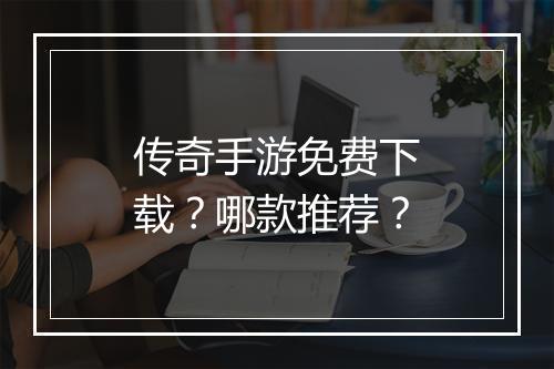 传奇手游免费下载？哪款推荐？