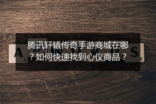 腾讯轩辕传奇手游商城在哪？如何快速找到心仪商品？