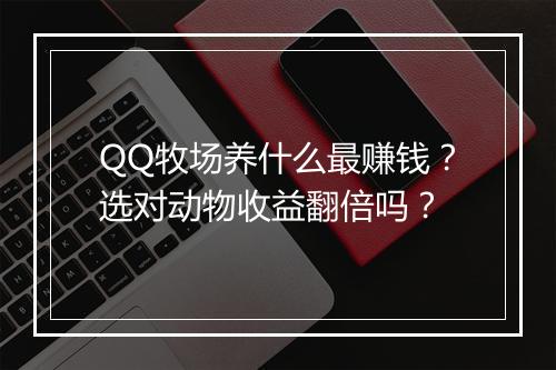 QQ牧场养什么最赚钱？选对动物收益翻倍吗？