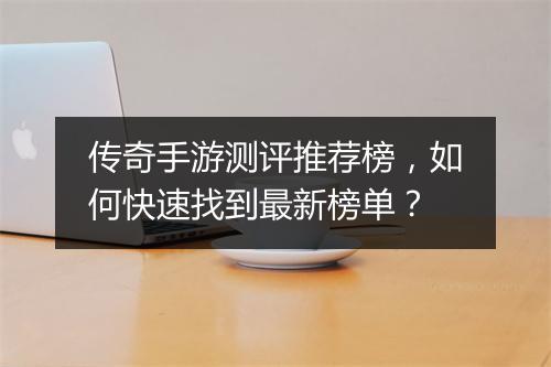 传奇手游测评推荐榜，如何快速找到最新榜单？