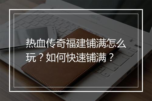 热血传奇福建铺满怎么玩？如何快速铺满？