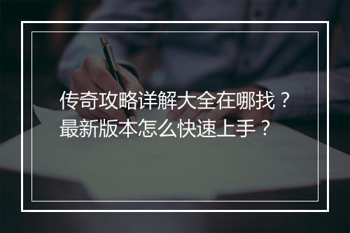 传奇攻略详解大全在哪找？最新版本怎么快速上手？