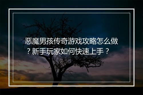 恶魔男孩传奇游戏攻略怎么做？新手玩家如何快速上手？