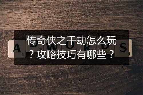 传奇侠之千劫怎么玩？攻略技巧有哪些？